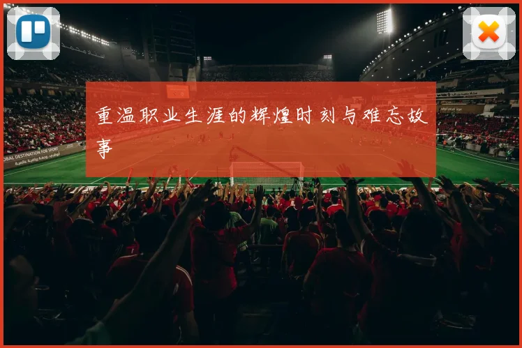 重温职业生涯的辉煌时刻与难忘故事