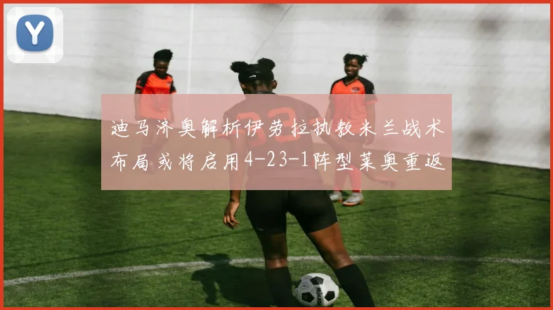 迪马济奥解析伊劳拉执教米兰战术布局或将启用4-23-1阵型莱奥重返左边锋位置