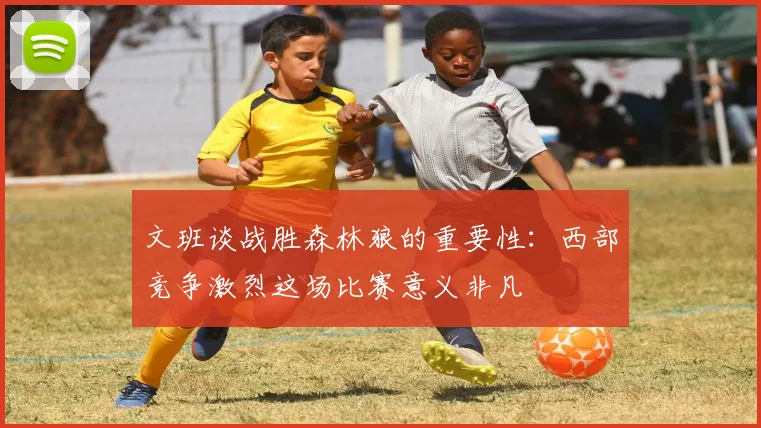 文班谈战胜森林狼的重要性：西部竞争激烈这场比赛意义非凡