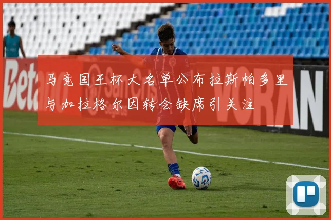 马竞国王杯大名单公布拉斯帕多里与加拉格尔因转会缺席引关注