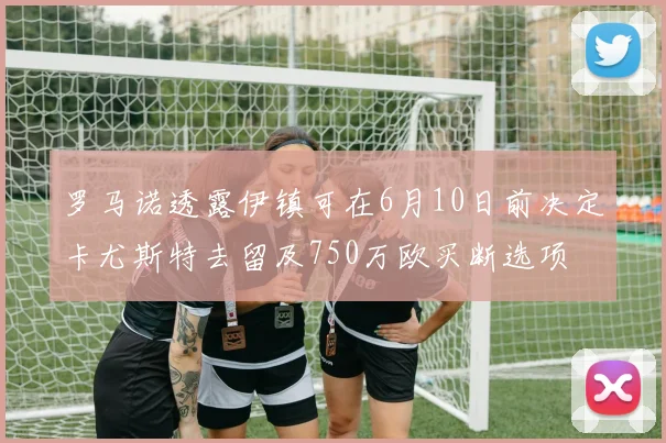 罗马诺透露伊镇可在6月10日前决定卡尤斯特去留及750万欧买断选项