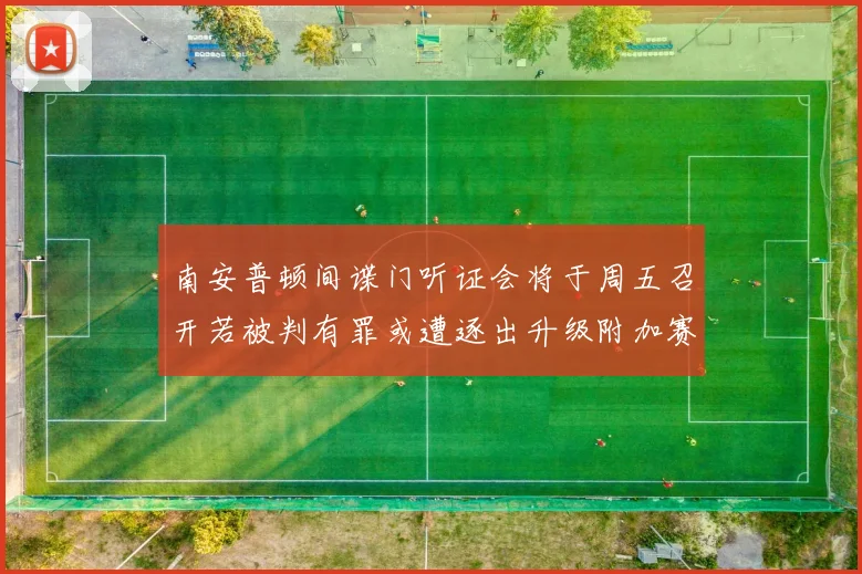 南安普顿间谍门听证会将于周五召开若被判有罪或遭逐出升级附加赛