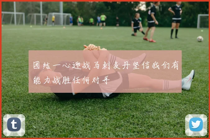 团结一心迎战马刺麦丹坚信我们有能力战胜任何对手