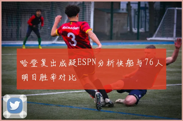 哈登复出成疑ESPN分析快船与76人明日胜率对比