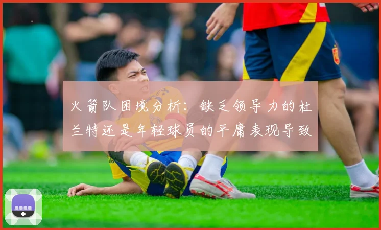 火箭队困境分析：缺乏领导力的杜兰特还是年轻球员的平庸表现导致的问题
