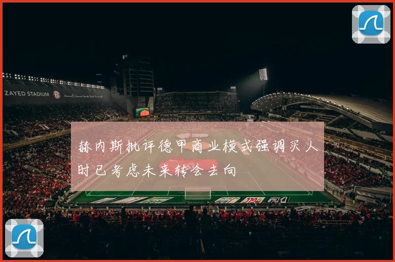 赫内斯批评德甲商业模式强调买人时已考虑未来转会去向