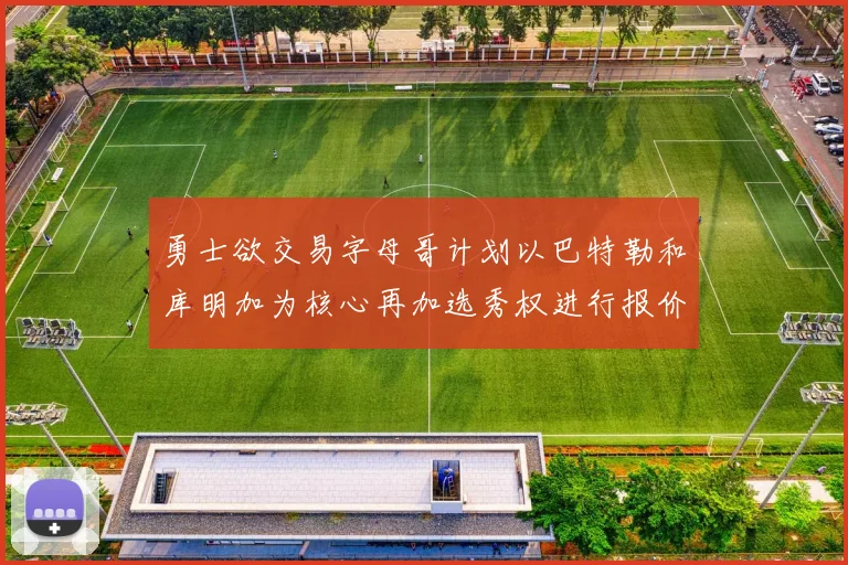 勇士欲交易字母哥计划以巴特勒和库明加为核心再加选秀权进行报价