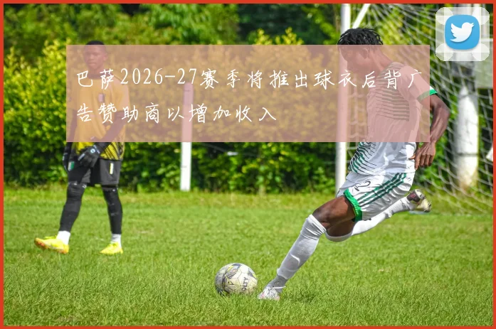 巴萨2026-27赛季将推出球衣后背广告赞助商以增加收入