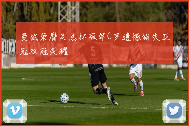 曼城荣膺足总杯冠军C罗遗憾错失亚冠双冠荣耀