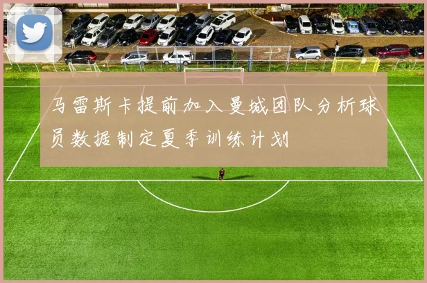 马雷斯卡提前加入曼城团队分析球员数据制定夏季训练计划