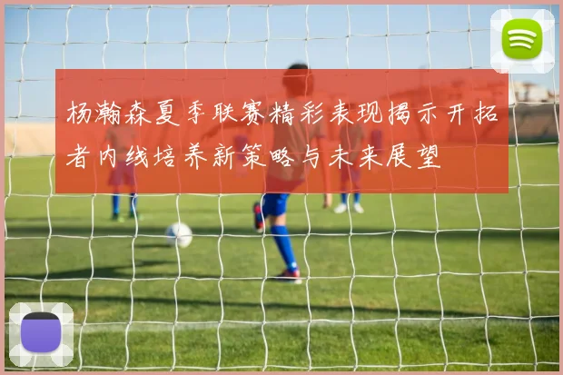 杨瀚森夏季联赛精彩表现揭示开拓者内线培养新策略与未来展望