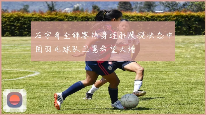石宇奇全锦赛热身连胜展现状态中国羽毛球队卫冕希望大增